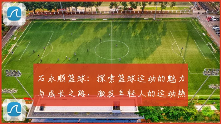 石永顺篮球：探索篮球运动的魅力与成长之路，激发年轻人的运动热情与团队精神
