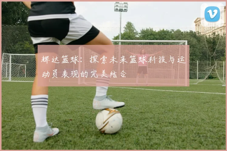 辉达篮球：探索未来篮球科技与运动员表现的完美结合