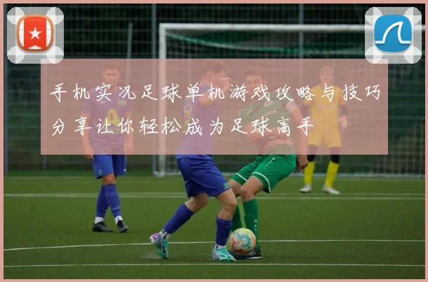 手机实况足球单机游戏攻略与技巧分享让你轻松成为足球高手