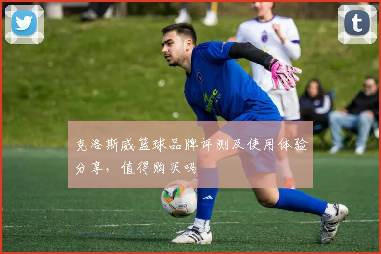 克洛斯威篮球品牌评测及使用体验分享，值得购买吗