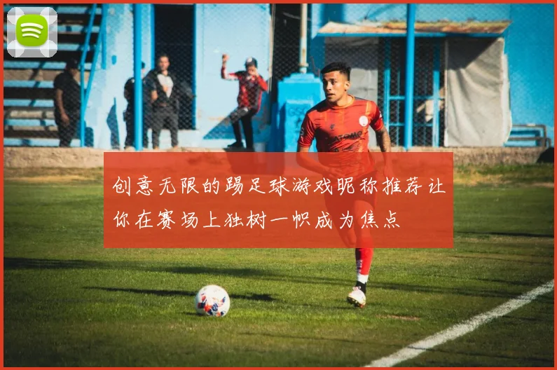 创意无限的踢足球游戏昵称推荐让你在赛场上独树一帜成为焦点