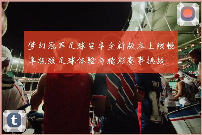 梦幻冠军足球安卓全新版本上线畅享极致足球体验与精彩赛事挑战