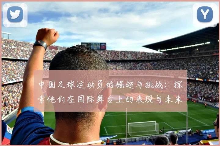 中国足球运动员的崛起与挑战：探索他们在国际舞台上的表现与未来发展方向