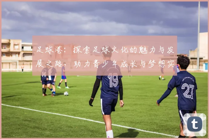 足球港：探索足球文化的魅力与发展之路，助力青少年成长与梦想实现