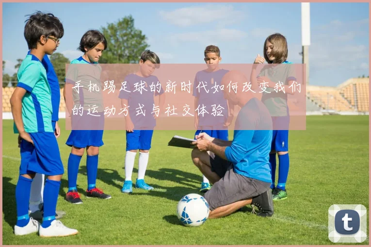 手机踢足球的新时代如何改变我们的运动方式与社交体验
