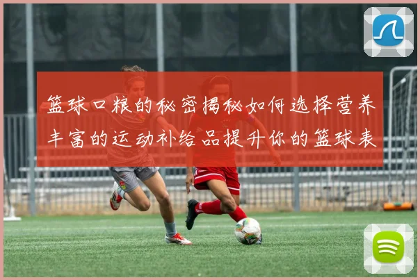 篮球口粮的秘密揭秘如何选择营养丰富的运动补给品提升你的篮球表现