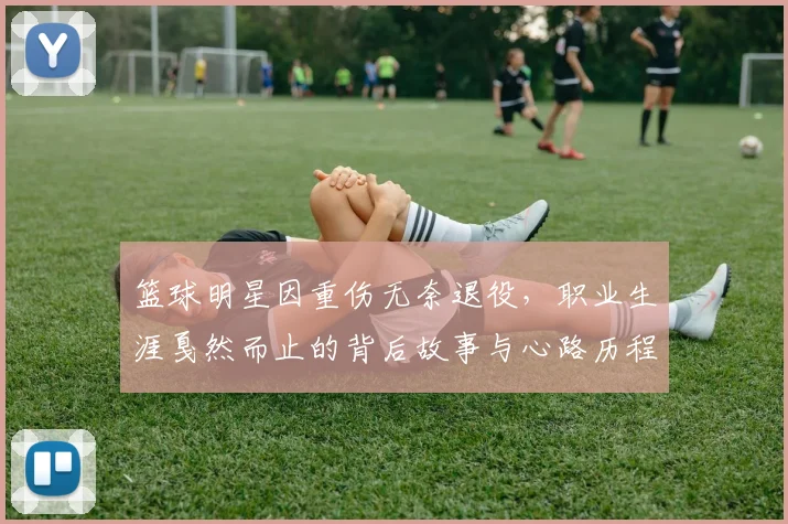 篮球明星因重伤无奈退役，职业生涯戛然而止的背后故事与心路历程